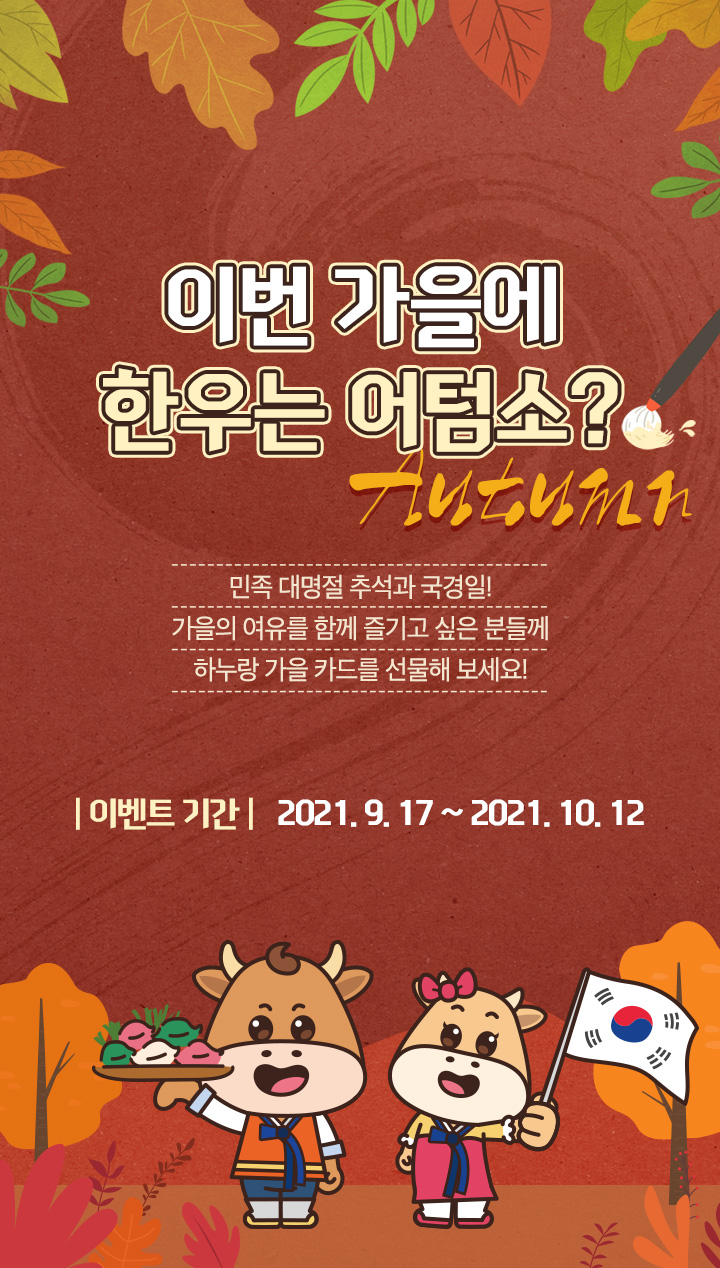 이번 가을에 한우는 어텀소? - 민족 대명절 추석과 국경일! 가을의 여유를 함께 즐기고 싶은 분들께 하누랑 가을 카드를 선물해 보세요! / | 이벤트 기간 |   2021. 9. 17 ~ 2021. 10. 12