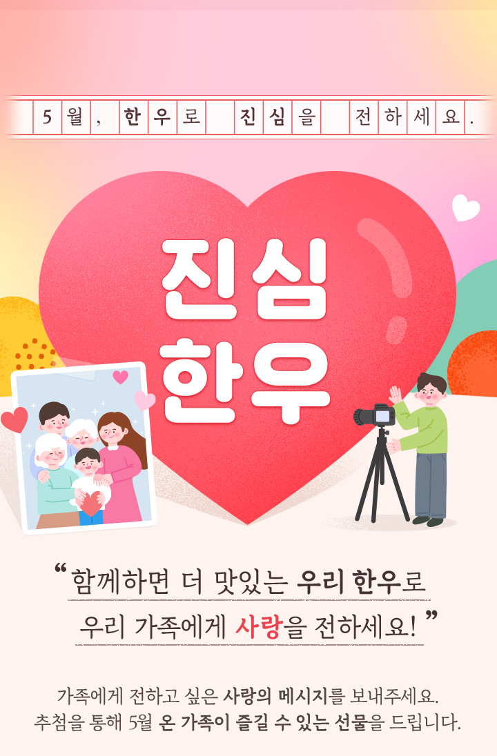 
                    5월, 한우로 진심을 전하세요.
                    러브유-우
                    함께라면 더 맛있는 우리 한우로 우리 가족에게 사랑을 전하세요!
                    가족에게 전하고 싶은 사랑의 메시지를 보내주세요.
                    추첨을 통해 5월 온 가족이 즐길 수 있는 선물을 드립니다.
                