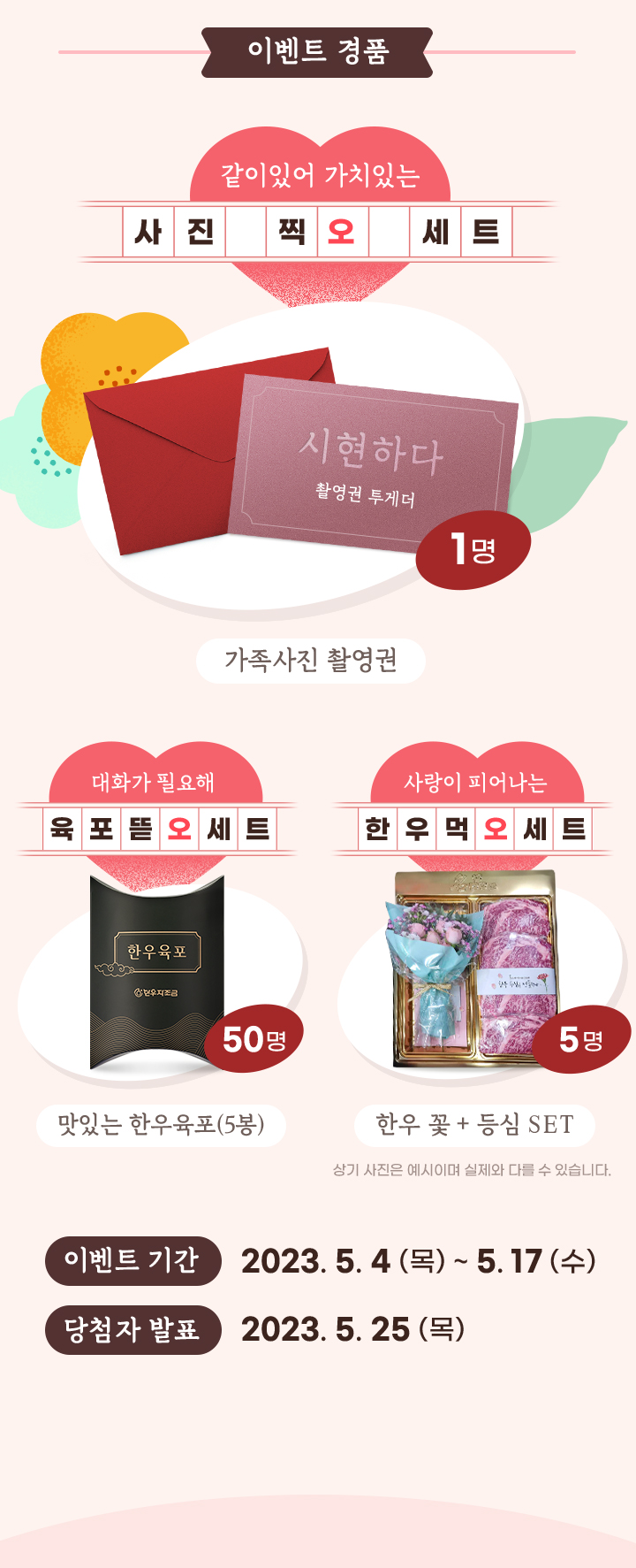 
                     [이벤트 경품]
                     가족사진 촬영권 (1명)
                     맛있는 한우육포(5봉 / 50명)
                     한우 꽃 + 등심 set (5명)
                     이벤트 기간 : 2023.5.4(목) ~ 5.17(수)
                     당첨자 발표 : 2023.5.25(목)
                