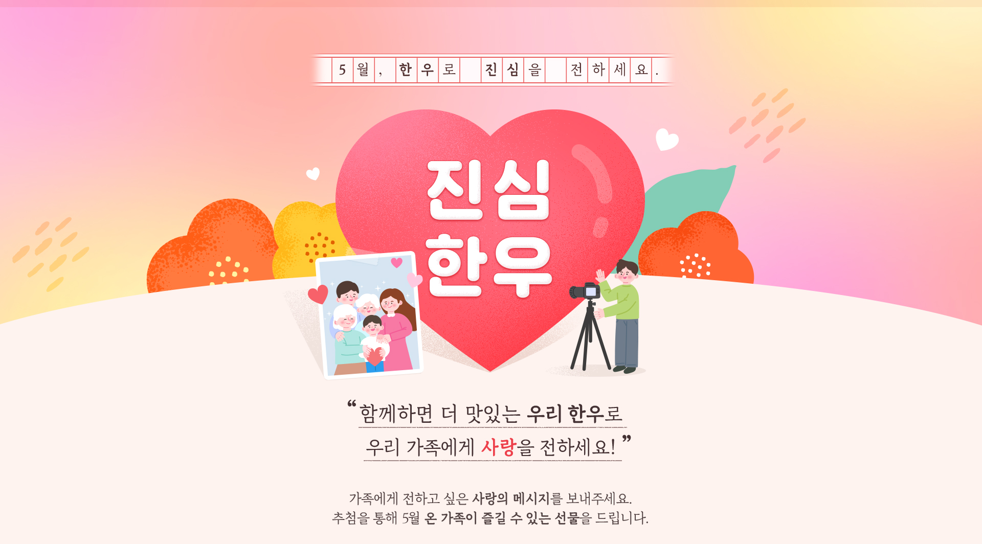 
                    5월, 한우로 진심을 전하세요.
                    러브유-우
                    함께라면 더 맛있는 우리 한우로 우리 가족에게 사랑을 전하세요!
                    가족에게 전하고 싶은 사랑의 메시지를 보내주세요.
                    추첨을 통해 5월 온 가족이 즐길 수 있는 선물을 드립니다.
                