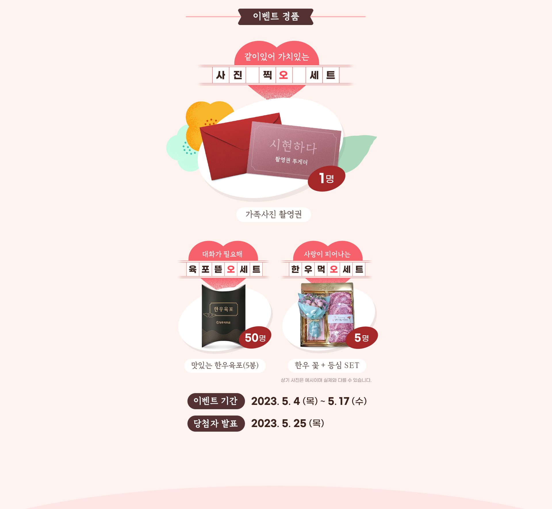 
                     [이벤트 경품]
                     가족사진 촬영권 (1명)
                     맛있는 한우육포(5봉 / 50명)
                     한우 꽃 + 등심 set (5명)
                     이벤트 기간 : 2023.5.4(목) ~ 5.17(수)
                     당첨자 발표 : 2023.5.25(목)
                