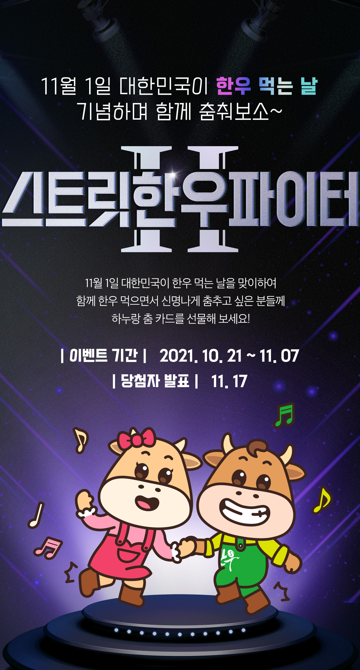 11월 1일 대한민국이 한우 먹는 날 기념하며 함께 춤춰보소~ / 스트릿한우파이터 11월 1일 대한민국이 한우 먹는 날을 맞이하여 함께 한우 먹으면서 신명나게 춤추고 싶은 분들께 하누랑 춤 카드를 선물해 보세요! / | 이벤트 기간 |   2021. 10. 21 ~ 11. 07 | 당첨자 발표 |   11. 17