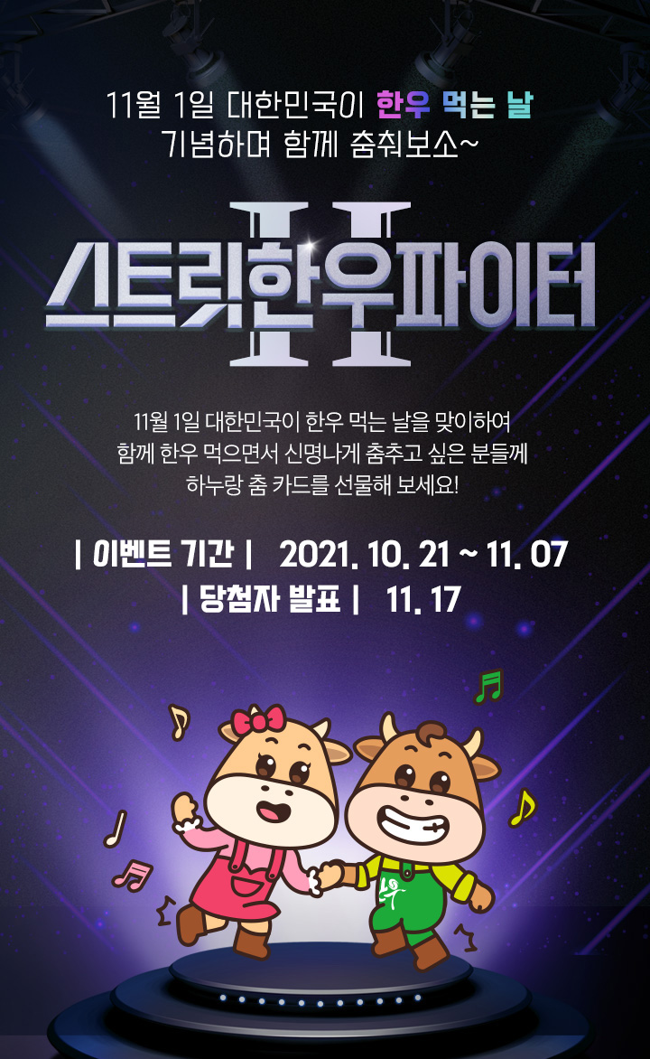 11월 1일 대한민국이 한우 먹는 날 기념하며 함께 춤춰보소~ / 스트릿한우파이터 11월 1일 대한민국이 한우 먹는 날을 맞이하여 함께 한우 먹으면서 신명나게 춤추고 싶은 분들께 하누랑 춤 카드를 선물해 보세요! / | 이벤트 기간 |   2021. 10. 21 ~ 11. 07 | 당첨자 발표 |   11. 17