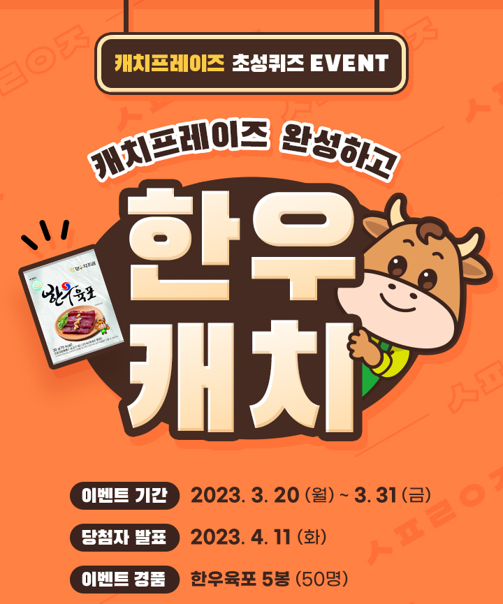 
                    캐치프레이즈 초성퀴즈 EVENT
                    [이벤트 기간] 2023.3.20 (월) ~ 3.31(금)
                    [당첨자 발표] 2023.4.11 (화)
                    [이벤트 경품] 한우육포 5봉 (50명)
                